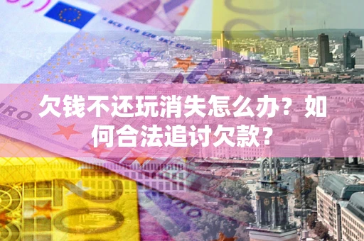 济南欠钱不还玩消失怎么办？如何合法追讨欠款？