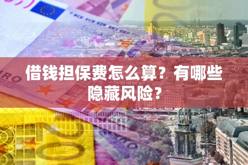 济南借钱担保费怎么算？有哪些隐藏风险？