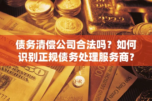 济南债务清偿公司合法吗？如何识别正规债务处理服务商？