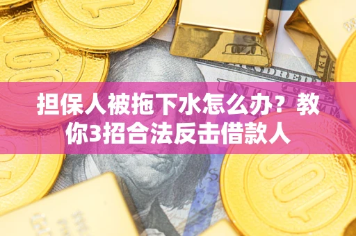 济南担保人被拖下水怎么办？教你3招合法反击借款人