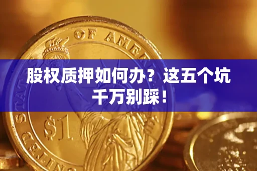 济南股权质押如何办？这五个坑千万别踩！