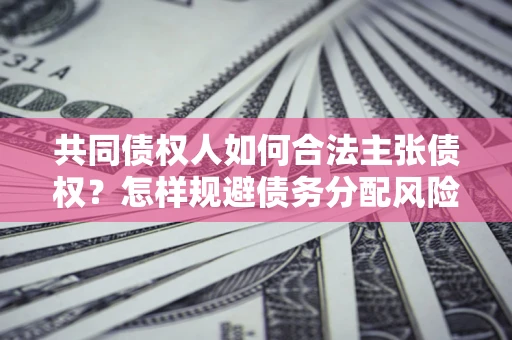 济南共同债权人如何合法主张债权？怎样规避债务分配风险？