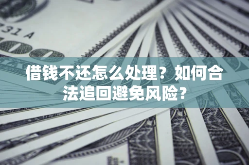 济南借钱不还怎么处理？如何合法追回避免风险？