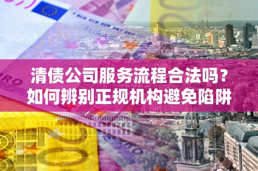 济南清债公司服务流程合法吗？如何辨别正规机构避免陷阱？
