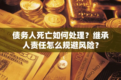济南债务人死亡如何处理?继承人责任怎么规避风险? 济南债务人死亡如何处理?继承人责任怎么规避风险?
