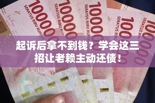 济南起诉后拿不到钱？学会这三招让老赖主动还债！