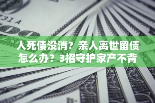 济南人死债没消？亲人离世留债怎么办？3招守护家产不背锅