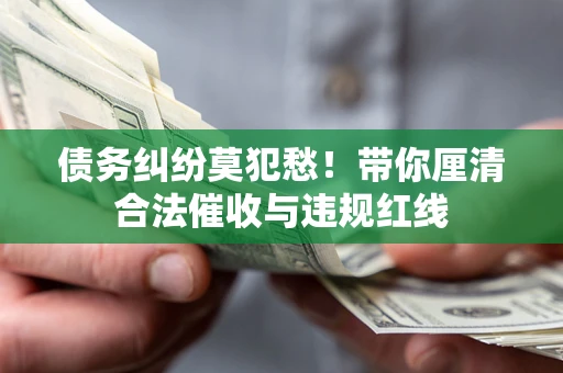 济南债务纠纷莫犯愁！带你厘清合法催收与违规红线