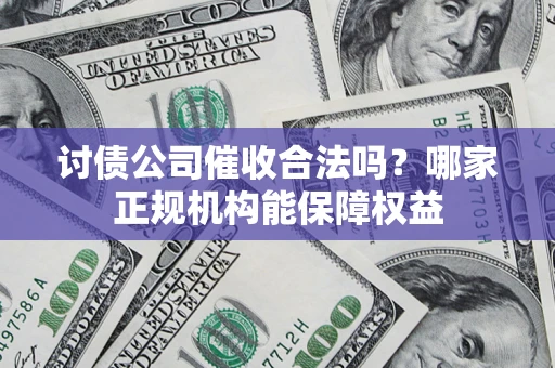 济南讨债公司催收合法吗？哪家正规机构能保障权益