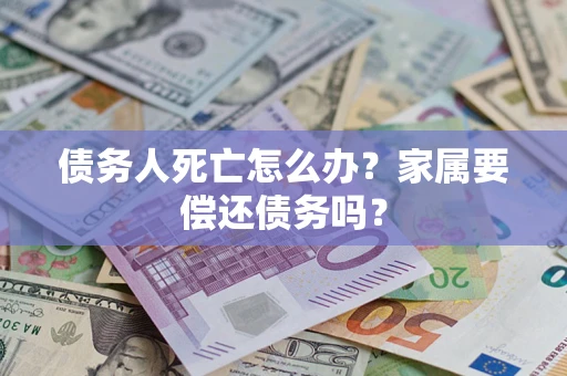 济南债务人死亡怎么办？家属要偿还债务吗？