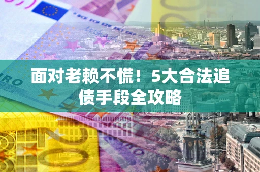 济南面对老赖不慌！5大合法追债手段全攻略