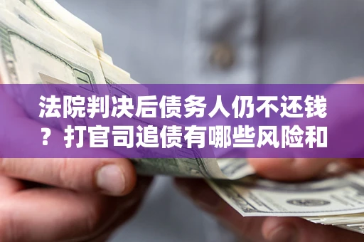 济南法院判决后债务人仍不还钱？打官司追债有哪些风险和技巧？