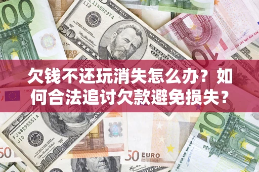 济南欠钱不还玩消失怎么办?如何合法追讨欠款避免损失? 济南欠钱不还玩消失怎么办?如何合法追讨欠款避免损失?