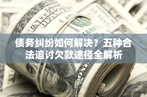 济南债务纠纷如何解决？五种合法追讨欠款途径全解析