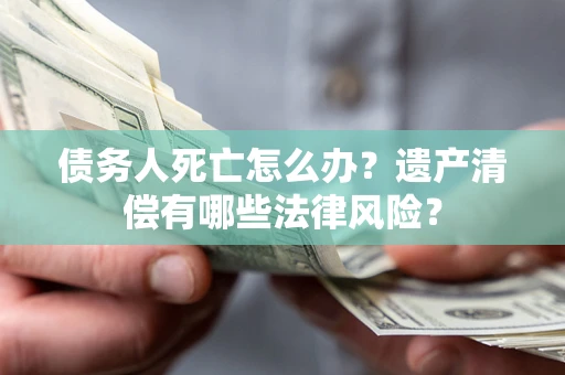 济南债务人死亡怎么办？遗产清偿有哪些法律风险？