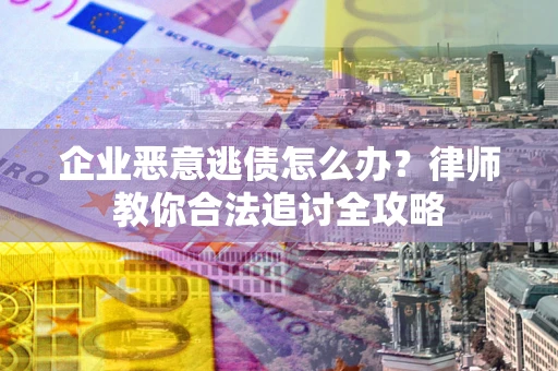 济南企业恶意逃债怎么办？律师教你合法追讨全攻略