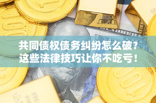 济南共同债权债务纠纷怎么破？这些法律技巧让你不吃亏！