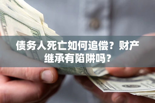 济南债务人死亡如何追偿？财产继承有陷阱吗？