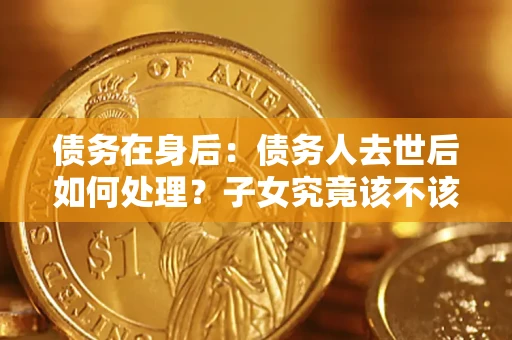 济南债务在身后：债务人去世后如何处理？子女究竟该不该还钱？