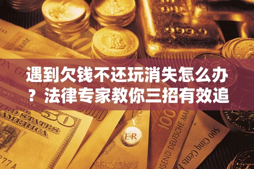 济南遇到欠钱不还玩消失怎么办？法律专家教你三招有效追债！