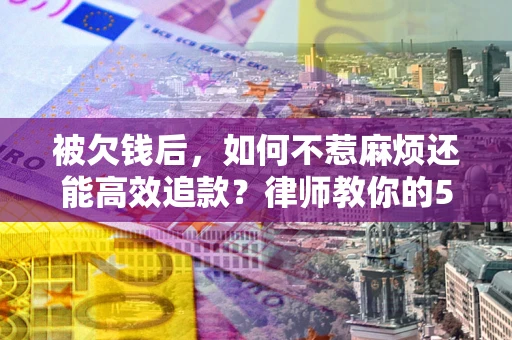 济南被欠钱后，如何不惹麻烦还能高效追款？律师教你的5步合法讨债法