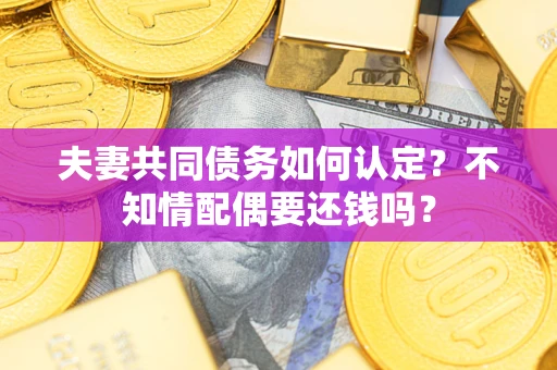 济南夫妻共同债务如何认定？不知情配偶要还钱吗？