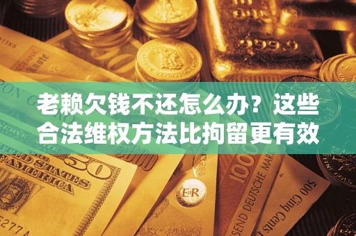 济南老赖欠钱不还怎么办？这些合法维权方法比拘留更有效