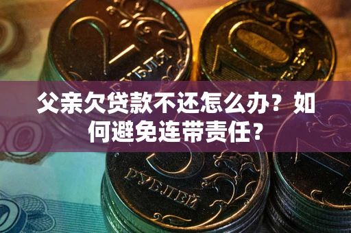 济南父亲欠贷款不还怎么办？如何避免连带责任？