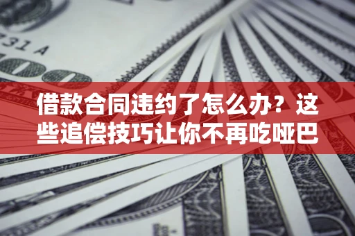 济南借款合同违约了怎么办？这些追偿技巧让你不再吃哑巴亏