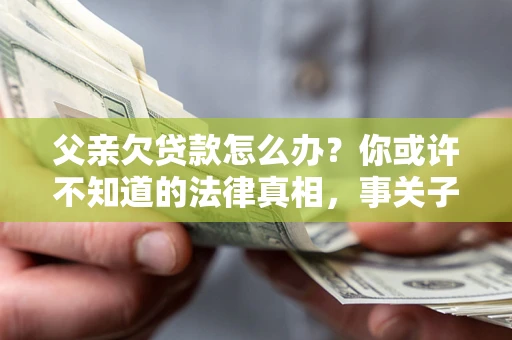 济南父亲欠贷款怎么办？你或许不知道的法律真相，事关子女未来