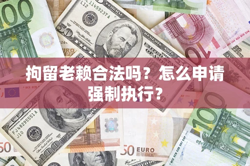 济南拘留老赖合法吗？怎么申请强制执行？