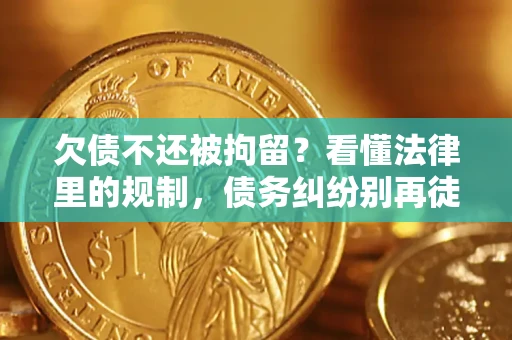 济南欠债不还被拘留？看懂法律里的规制，债务纠纷别再徒劳奔波