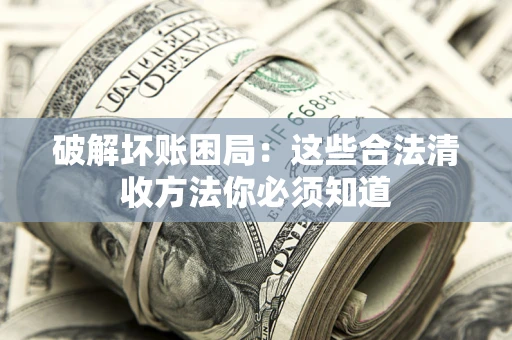 济南破解坏账困局：这些合法清收方法你必须知道