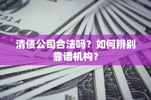 济南清债公司合法吗?如何辨别靠谱机构? 济南清债公司合法吗?如何辨别靠谱机构?