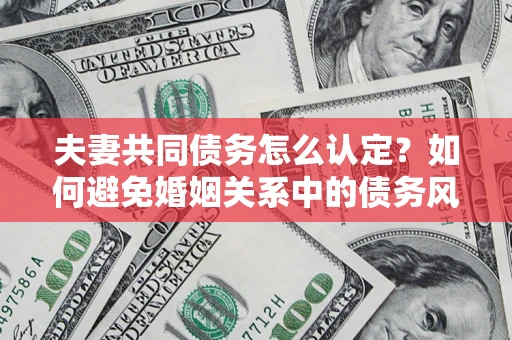 济南夫妻共同债务怎么认定？如何避免婚姻关系中的债务风险？