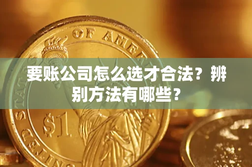 济南要账公司怎么选才合法？辨别方法有哪些？