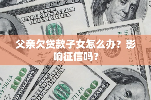 济南父亲欠贷款子女怎么办？影响征信吗？
