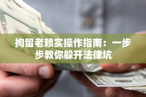 济南拘留老赖实操作指南：一步步教你躲开法律坑