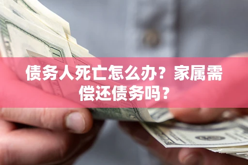 济南债务人死亡怎么办？家属需偿还债务吗？