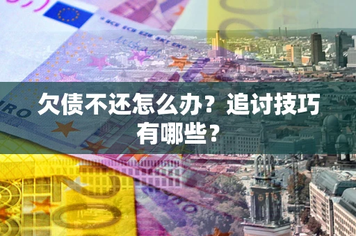 济南欠债不还怎么办？追讨技巧有哪些？