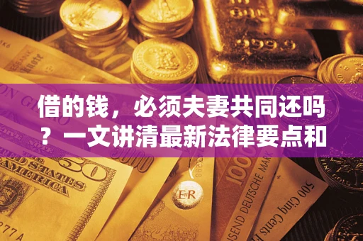 济南借的钱，必须夫妻共同还吗？一文讲清最新法律要点和避坑指南