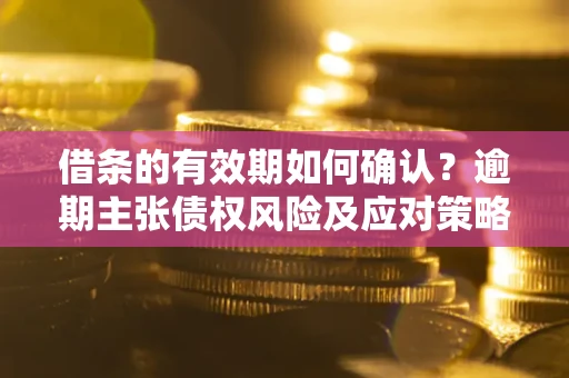 济南借条的有效期如何确认？逾期主张债权风险及应对策略？