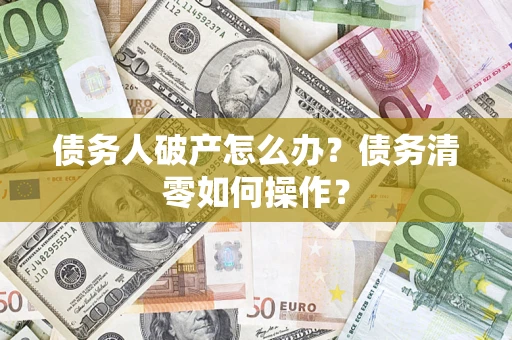 济南债务人破产怎么办？债务清零如何操作？