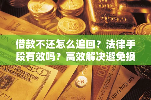 济南借款不还怎么追回？法律手段有效吗？高效解决避免损失