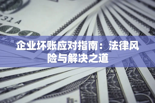 济南企业坏账应对指南：法律风险与解决之道