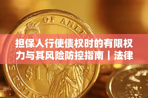 济南担保人行使债权时的有限权力与其风险防控指南｜法律实务解析