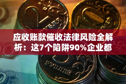 济南应收账款催收法律风险全解析：这7个陷阱90%企业都踩过（含合规应对指南）