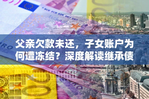 济南父亲欠款未还，子女账户为何遭冻结？深度解读继承债务迷局
