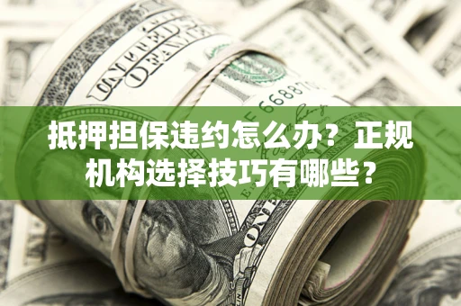 济南抵押担保违约怎么办？正规机构选择技巧有哪些？