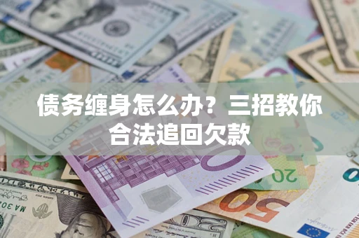 济南债务缠身怎么办？三招教你合法追回欠款